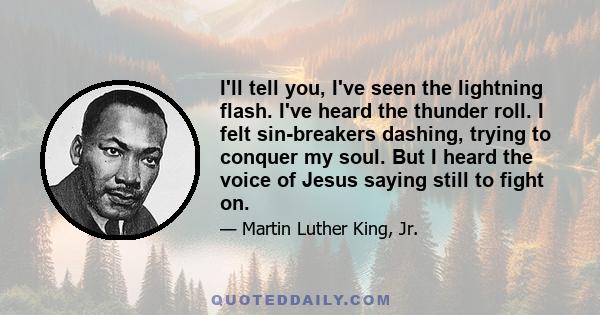 I'll tell you, I've seen the lightning flash. I've heard the thunder roll. I felt sin-breakers dashing, trying to conquer my soul. But I heard the voice of Jesus saying still to fight on.