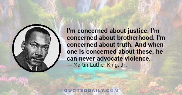 I'm concerned about justice. I'm concerned about brotherhood. I'm concerned about truth. And when one is concerned about these, he can never advocate violence.