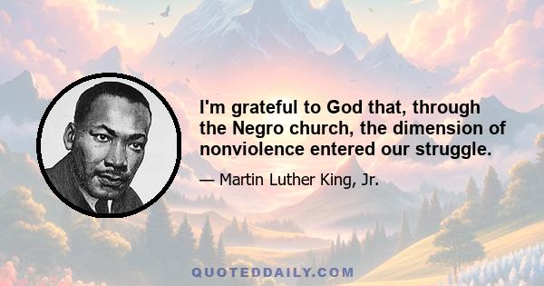 I'm grateful to God that, through the Negro church, the dimension of nonviolence entered our struggle.