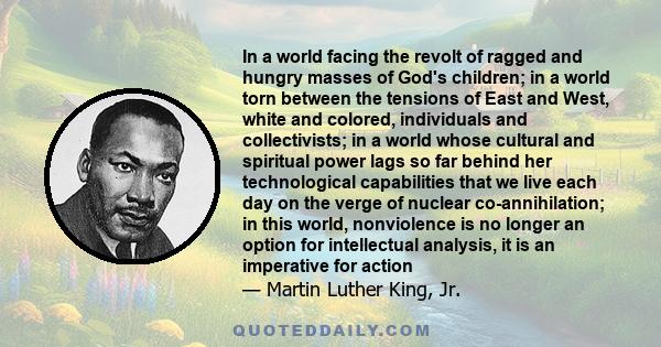 In a world facing the revolt of ragged and hungry masses of God's children; in a world torn between the tensions of East and West, white and colored, individuals and collectivists; in a world whose cultural and