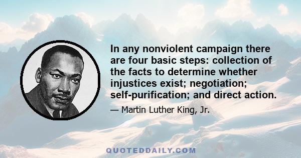 In any nonviolent campaign there are four basic steps: collection of the facts to determine whether injustices exist; negotiation; self-purification; and direct action.