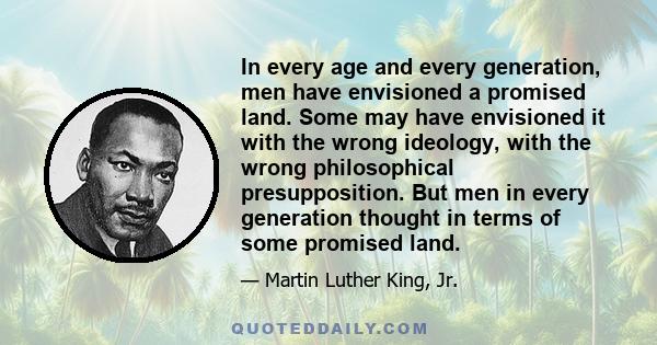 In every age and every generation, men have envisioned a promised land. Some may have envisioned it with the wrong ideology, with the wrong philosophical presupposition. But men in every generation thought in terms of