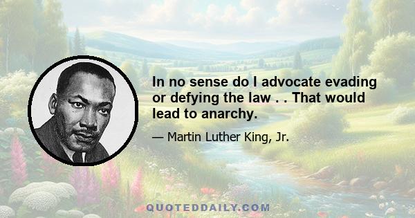 In no sense do I advocate evading or defying the law . . That would lead to anarchy.