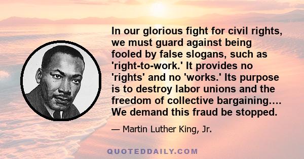 In our glorious fight for civil rights, we must guard against being fooled by false slogans, such as 'right-to-work.' It provides no 'rights' and no 'works.' Its purpose is to destroy labor unions and the freedom of