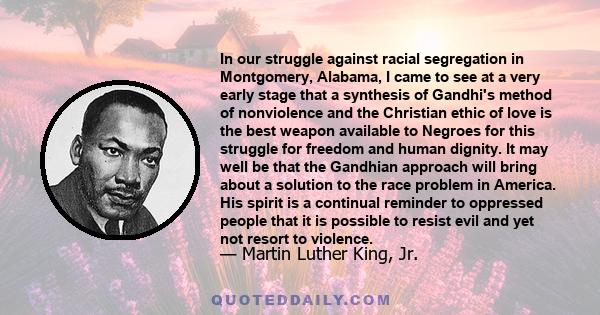 In our struggle against racial segregation in Montgomery, Alabama, I came to see at a very early stage that a synthesis of Gandhi's method of nonviolence and the Christian ethic of love is the best weapon available to