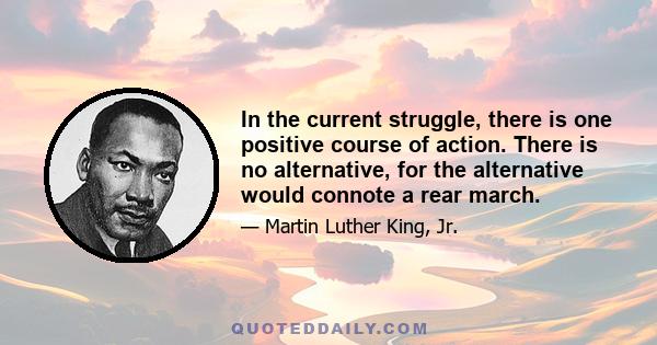 In the current struggle, there is one positive course of action. There is no alternative, for the alternative would connote a rear march.