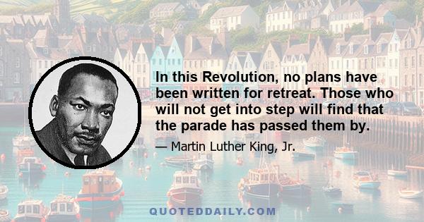 In this Revolution, no plans have been written for retreat. Those who will not get into step will find that the parade has passed them by.