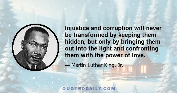 Injustice and corruption will never be transformed by keeping them hidden, but only by bringing them out into the light and confronting them with the power of love.