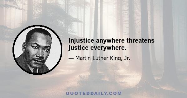 Injustice anywhere threatens justice everywhere.