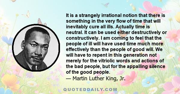 It is a strangely irrational notion that there is something in the very flow of time that will inevitably cure all ills. Actually time is neutral. It can be used either destructively or constructively. I am coming to