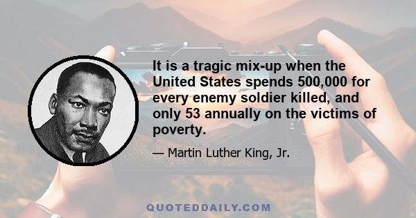 It is a tragic mix-up when the United States spends 500,000 for every enemy soldier killed, and only 53 annually on the victims of poverty.