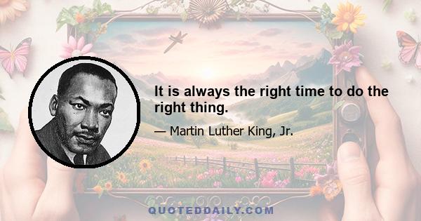 It is always the right time to do the right thing.