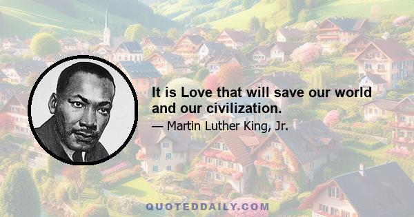 It is Love that will save our world and our civilization.