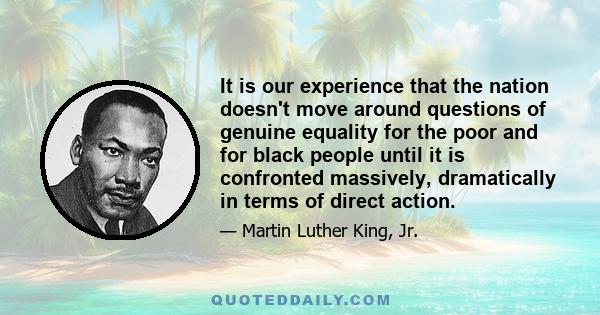 It is our experience that the nation doesn't move around questions of genuine equality for the poor and for black people until it is confronted massively, dramatically in terms of direct action.