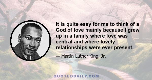 It is quite easy for me to think of a God of love mainly because I grew up in a family where love was central and where lovely relationships were ever present.