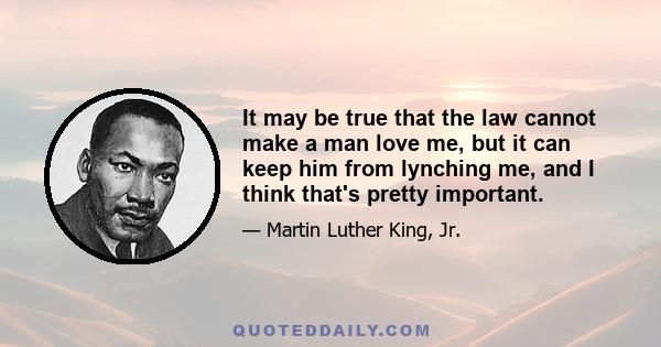 It may be true that the law cannot make a man love me, but it can keep him from lynching me, and I think that's pretty important.