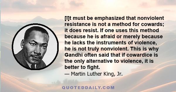 [I]t must be emphasized that nonviolent resistance is not a method for cowards; it does resist. If one uses this method because he is afraid or merely because he lacks the instruments of violence, he is not truly