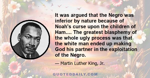 It was argued that the Negro was inferior by nature because of Noah's curse upon the children of Ham.... The greatest blasphemy of the whole ugly process was that the white man ended up making God his partner in the