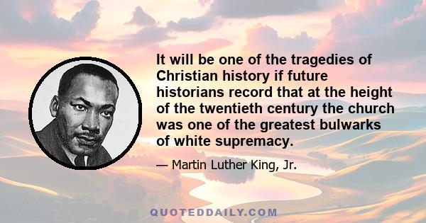 It will be one of the tragedies of Christian history if future historians record that at the height of the twentieth century the church was one of the greatest bulwarks of white supremacy.