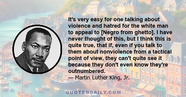 It's very easy for one talking about violence and hatred for the white man to appeal to [Negro from ghetto]. I have never thought of this, but I think this is quite true, that if, even if you talk to them about