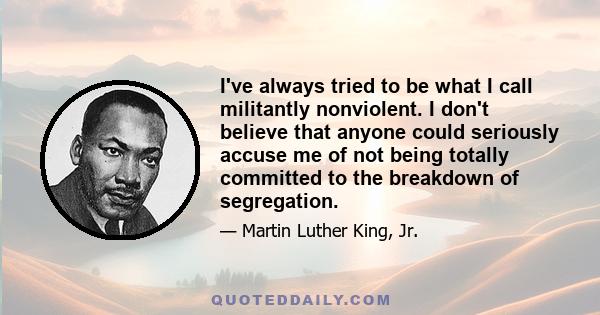 I've always tried to be what I call militantly nonviolent. I don't believe that anyone could seriously accuse me of not being totally committed to the breakdown of segregation.