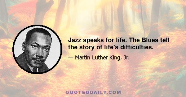 Jazz speaks for life. The Blues tell the story of life's difficulties.