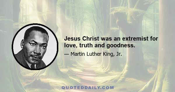 Jesus Christ was an extremist for love, truth and goodness.