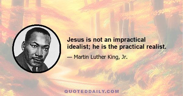 Jesus is not an impractical idealist; he is the practical realist.