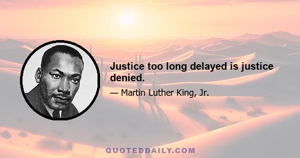 Justice too long delayed is justice denied.