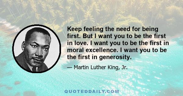 Keep feeling the need for being first. But I want you to be the first in love. I want you to be the first in moral excellence. I want you to be the first in generosity.