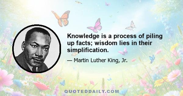 Knowledge is a process of piling up facts; wisdom lies in their simplification.