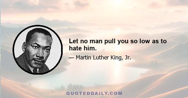 Let no man pull you so low as to hate him.