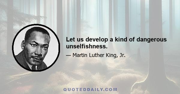 Let us develop a kind of dangerous unselfishness.