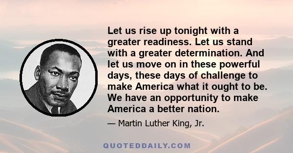 Let us rise up tonight with a greater readiness. Let us stand with a greater determination. And let us move on in these powerful days, these days of challenge to make America what it ought to be. We have an opportunity