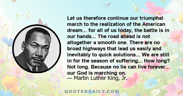 Let us therefore continue our triumphal march to the realization of the American dream... for all of us today, the battle is in our hands... The road ahead is not altogether a smooth one. There are no broad highways