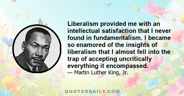 Liberalism provided me with an intellectual satisfaction that I never found in fundamentalism. I became so enamored of the insights of liberalism that I almost fell into the trap of accepting uncritically everything it