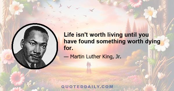 Life isn't worth living until you have found something worth dying for.