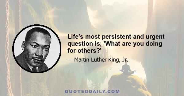 Life's most persistent and urgent question is, 'What are you doing for others?'