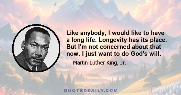 Like anybody, I would like to have a long life. Longevity has its place. But I'm not concerned about that now. I just want to do God's will.