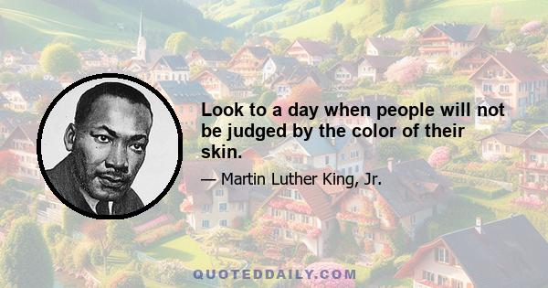 Look to a day when people will not be judged by the color of their skin.