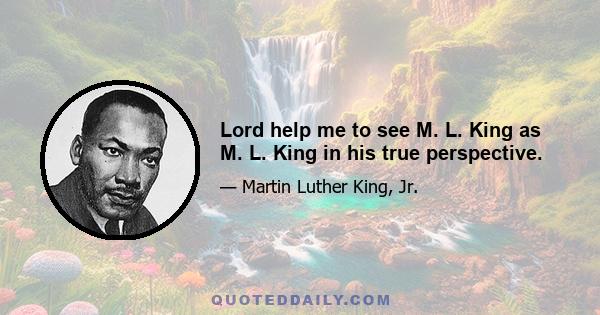 Lord help me to see M. L. King as M. L. King in his true perspective.