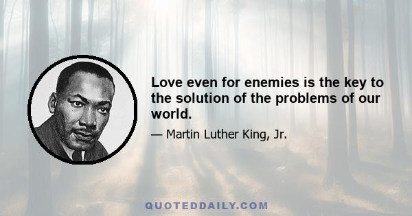 Love even for enemies is the key to the solution of the problems of our world.