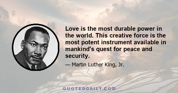 Love is the most durable power in the world. This creative force is the most potent instrument available in mankind's quest for peace and security.