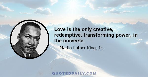 Love is the only creative, redemptive, transforming power, in the universe.