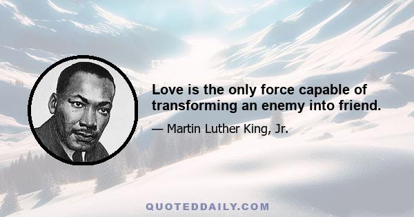 Love is the only force capable of transforming an enemy into friend.