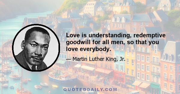 Love is understanding, redemptive goodwill for all men, so that you love everybody.