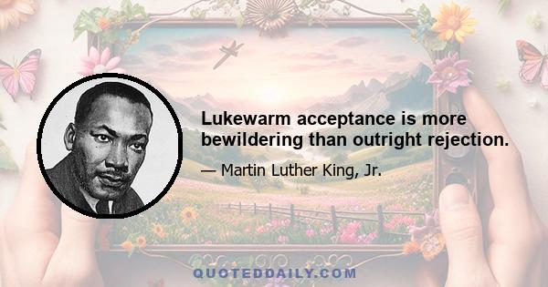 Lukewarm acceptance is more bewildering than outright rejection.