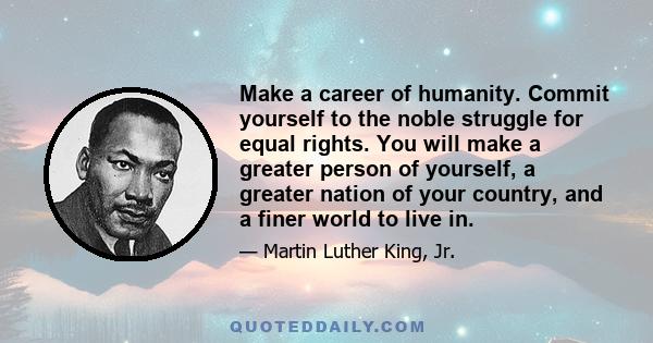 Make a career of humanity. Commit yourself to the noble struggle for equal rights. You will make a greater person of yourself, a greater nation of your country, and a finer world to live in.