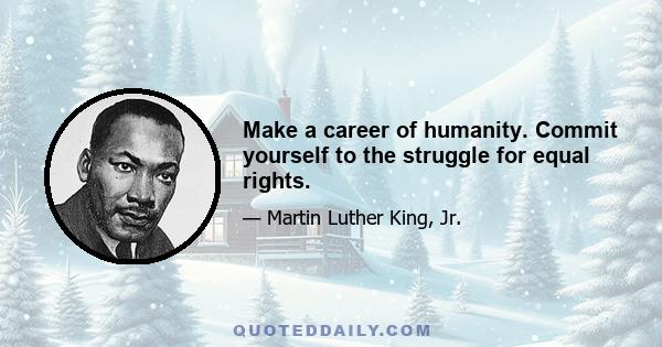 Make a career of humanity. Commit yourself to the struggle for equal rights.