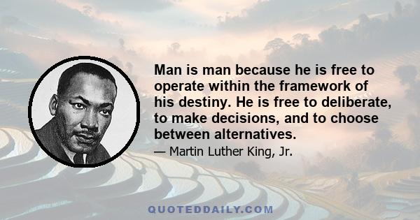 Man is man because he is free to operate within the framework of his destiny. He is free to deliberate, to make decisions, and to choose between alternatives.